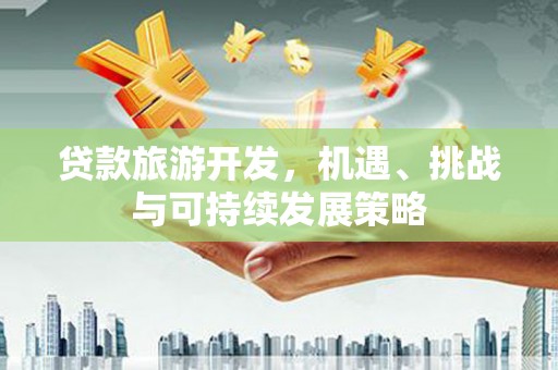 华蓥贷款旅游开发，机遇、挑战与可持续发展策略