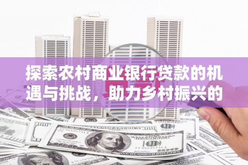 华蓥探索农村商业银行贷款的机遇与挑战，助力乡村振兴的金融引擎