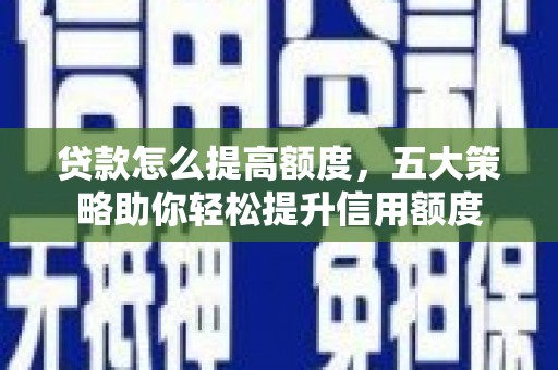 华蓥贷款怎么提高额度，五大策略助你轻松提升信用额度