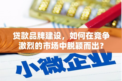 华蓥贷款品牌建设，如何在竞争激烈的市场中脱颖而出？