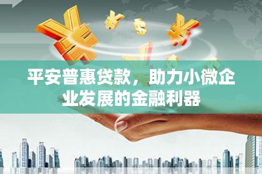 华蓥平安普惠贷款，助力小微企业发展的金融利器