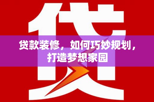 华蓥贷款装修，如何巧妙规划，打造梦想家园