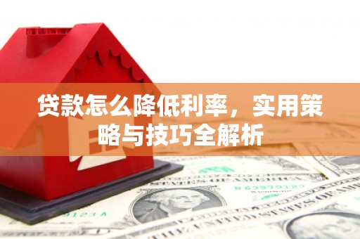 华蓥贷款怎么降低利率，实用策略与技巧全解析