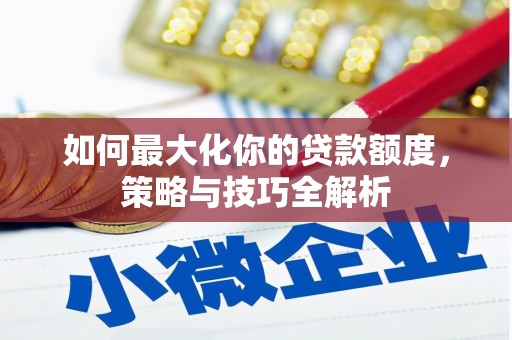 华蓥如何最大化你的贷款额度，策略与技巧全解析