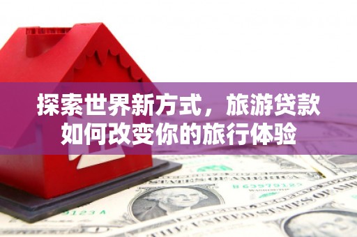华蓥探索世界新方式，旅游贷款如何改变你的旅行体验