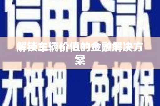 华蓥解锁车辆价值的金融解决方案