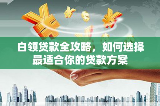 华蓥白领贷款全攻略，如何选择最适合你的贷款方案